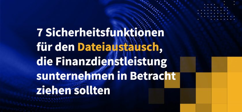 7 Sicherheitsfunktionen für den Dateiaustausch, die Finanzdienstleistungsunternehmen in Betracht ziehen sollten