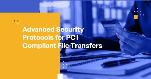 Advanced Security Protocols for PCI Compliant File Transfers
