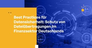Best Practices für Datensicherheit: Schutz von Dateiübertragungen im Finanzsektor Deutschlands