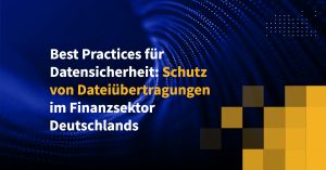 Best Practices für Datensicherheit: Schutz von Dateiübertragungen im Finanzsektor Deutschlands