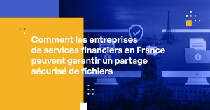 Comment les entreprises de services financiers en France peuvent garantir un partage sécurisé de fichiers