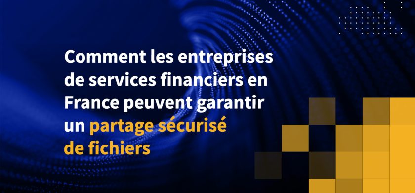 Comment les entreprises de services financiers en France peuvent garantir un partage sécurisé de fichiers