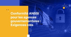 Conformité ANSSI pour les agences gouvernementales : Exigences clés