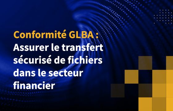 Conformité GLBA : Assurer le transfert sécurisé de fichiers dans le secteur financier