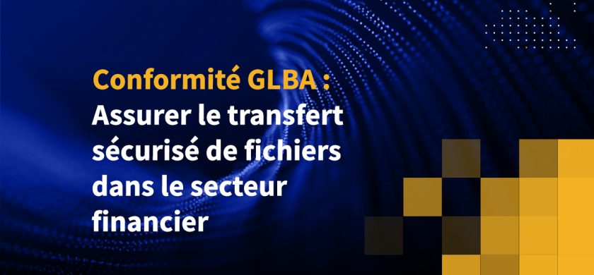 Conformité GLBA : Assurer le transfert sécurisé de fichiers dans le secteur financier