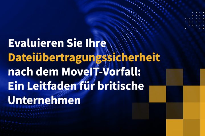Evaluieren Sie Ihre Dateiübertragungssicherheit nach dem MoveIT-Vorfall: Ein Leitfaden für britische Unternehmen