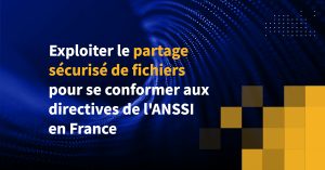 Exploiter le partage sécurisé de fichiers pour se conformer aux directives de l'ANSSI en France