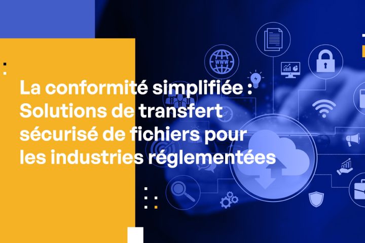 La conformité simplifiée : Solutions de transfert sécurisé de fichiers pour les industries réglementées