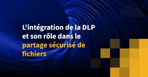 L'intégration de la DLP et son rôle dans le partage sécurisé de fichiers