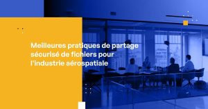 Meilleures pratiques de partage sécurisé de fichiers pour l'industrie aérospatiale