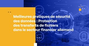 Meilleures pratiques de sécurité des données : Protection des transferts de fichiers dans le secteur financier allemand