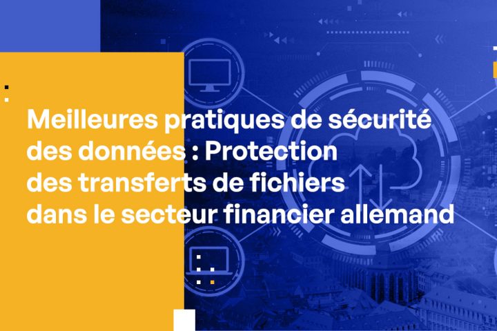 Meilleures pratiques de sécurité des données : Protection des transferts de fichiers dans le secteur financier allemand