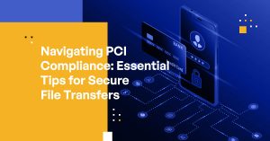 Navigating PCI Compliance: Essential Tips for Secure File Transfers