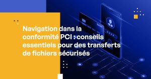 Navigation dans la conformité PCI : conseils essentiels pour des transferts de fichiers sécurisés