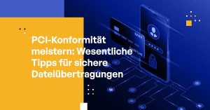 PCI-Konformität meistern: Wesentliche Tipps für sichere Dateiübertragungen
