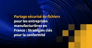 Partage sécurisé de fichiers pour les entreprises manufacturières en France : Stratégies clés pour la conformité