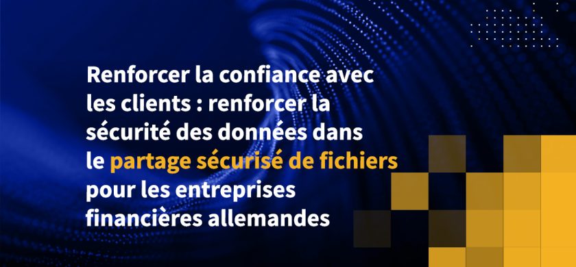 Renforcer la confiance avec les clients : renforcer la sécurité des données dans le partage sécurisé de fichiers pour les entreprises financières allemandes