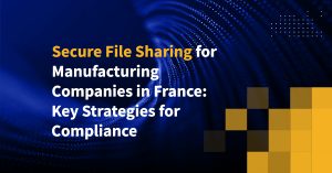 Secure File Sharing for Manufacturing Companies in France: Key Strategies for Compliance