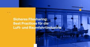 Sicheres Filesharing: Best Practices für die Luft- und Raumfahrtindustrie