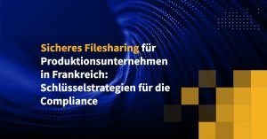 Sicheres Filesharing für Produktionsunternehmen in Frankreich: Schlüsselstrategien für die Compliance