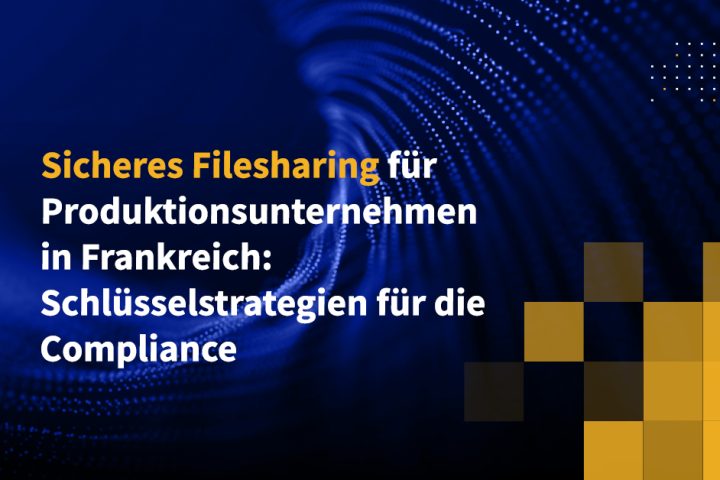 Sicheres Filesharing für Produktionsunternehmen in Frankreich: Schlüsselstrategien für die Compliance