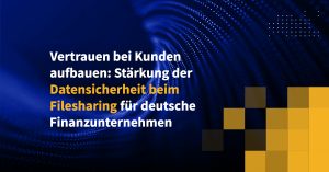 Vertrauen bei Kunden aufbauen: Stärkung der Datensicherheit beim Filesharing für deutsche Finanzunternehmen