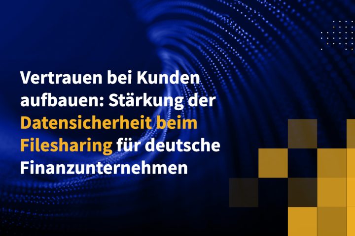 Vertrauen bei Kunden aufbauen: Stärkung der Datensicherheit beim Filesharing für deutsche Finanzunternehmen