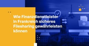 Wie Finanzdienstleister in Frankreich sicheres Filesharing gewährleisten können