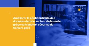 Amélioration de la confidentialité des données dans le secteur de la santé grâce au transfert sécurisé de fichiers géré