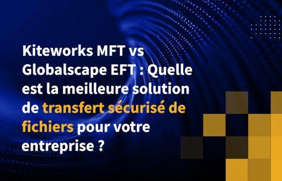 Kiteworks MFT vs Globalscape EFT : Quelle est la meilleure solution de transfert sécurisé de fichiers pour votre entreprise ?