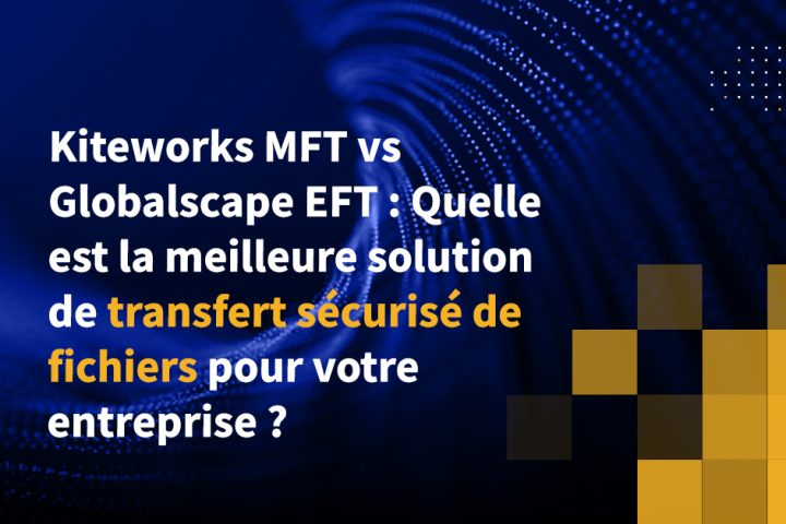 Kiteworks MFT vs Globalscape EFT : Quelle est la meilleure solution de transfert sécurisé de fichiers pour votre entreprise ?