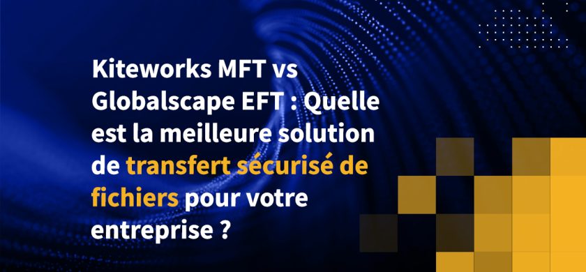 Kiteworks MFT vs Globalscape EFT : Quelle est la meilleure solution de transfert sécurisé de fichiers pour votre entreprise ?