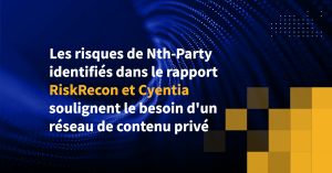 Les risques de Nth-Party identifiés dans le rapport RiskRecon et Cyentia soulignent le besoin d'un réseau de contenu privé
