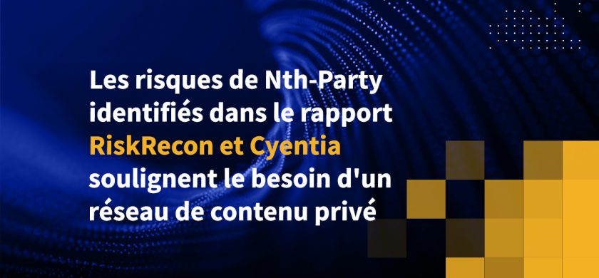 Les risques de Nth-Party identifiés dans le rapport RiskRecon et Cyentia soulignent le besoin d'un réseau de contenu privé