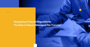 Navigating Financial Regulations: The Role of Secure Managed File Transfer