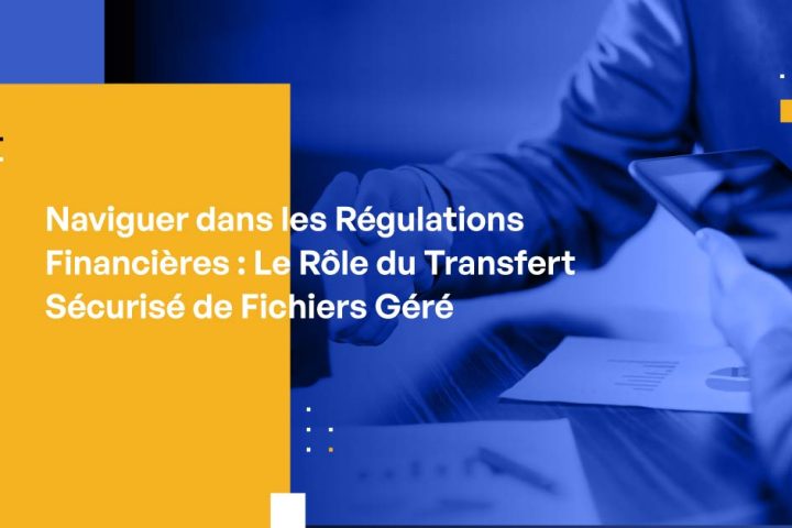 Naviguer dans les Régulations Financières : Le Rôle du Transfert Sécurisé de Fichiers Géré