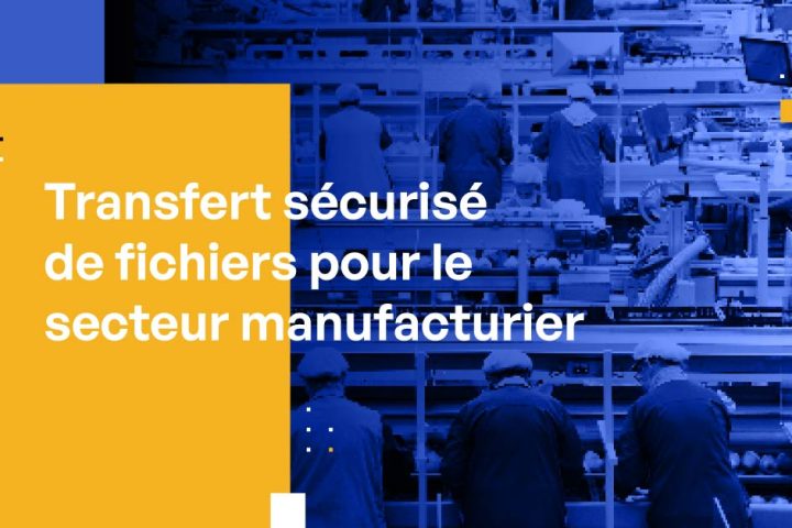 Transfert sécurisé de fichiers pour le secteur manufacturier : Protection des données, conformité et efficacité