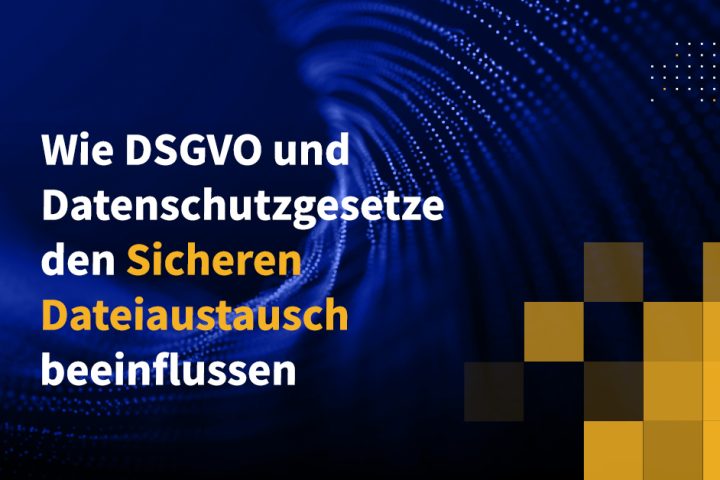 Wie DSGVO und Datenschutzgesetze den sicheren Dateiaustausch beeinflussen