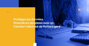 Protégez les données financières sensibles avec un transfert sécurisé de fichiers géré