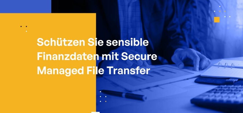 Schützen Sie sensible Finanzdaten mit Secure Managed File Transfer