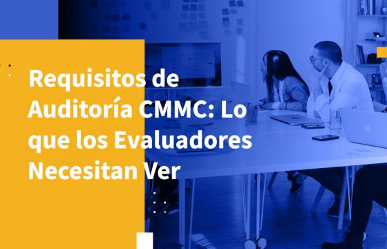 Requisitos de Auditoría CMMC: Lo que los Evaluadores Necesitan Ver