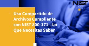 Uso Compartido de Archivos Cumpliente con NIST 800-171—Lo Que Necesitas Saber