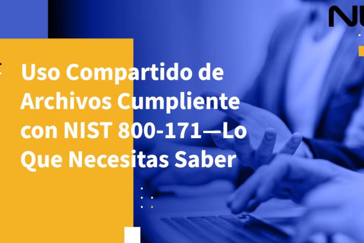 Uso Compartido de Archivos Cumpliente con NIST 800-171—Lo Que Necesitas Saber