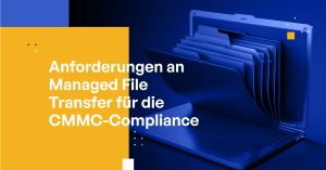 Anforderungen an Managed File Transfer für die CMMC-Compliance