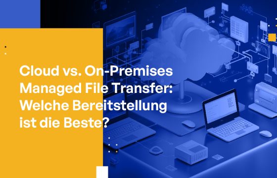 Cloud vs. On-Premises Managed File Transfer: Welche Bereitstellung ist die Beste?