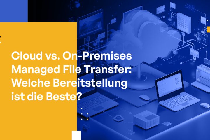 Cloud vs. On-Premises Managed File Transfer: Welche Bereitstellung ist die Beste?