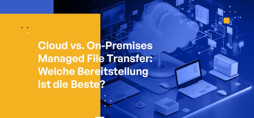 Cloud vs. On-Premises Managed File Transfer: Welche Bereitstellung ist die Beste?