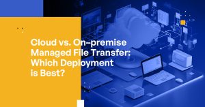 Cloud vs. On-premise Managed File Transfer: Which Deployment is Best?