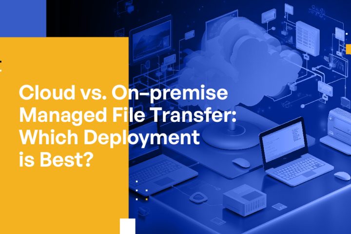 Cloud vs. On-premise Managed File Transfer: Which Deployment is Best?