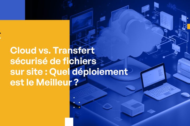 Cloud vs. Transfert sécurisé de fichiers sur site : Quel déploiement est le Meilleur ?